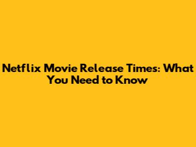 Netflix Movie Release Times: What You Need to Know