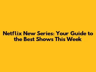 Netflix New Series: Your Guide to the Best Shows This Week