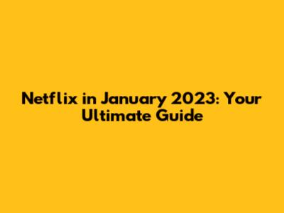 Netflix in January 2023: Your Ultimate Guide