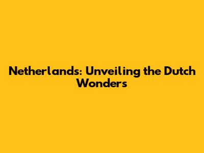 Netherlands: Unveiling the Dutch Wonders