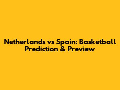 Netherlands vs Spain: Basketball Prediction & Preview