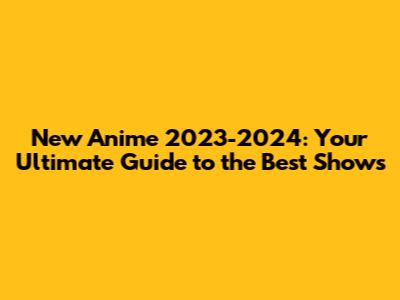 New Anime 2023-2024: Your Ultimate Guide to the Best Shows