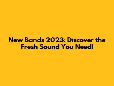New Bands 2023: Discover the Fresh Sound You Need!