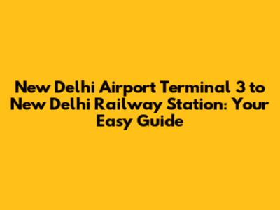 New Delhi Airport Terminal 3 to New Delhi Railway Station: Your Easy Guide