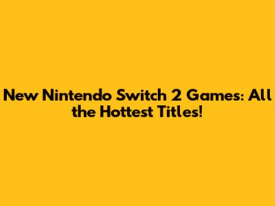 New Nintendo Switch 2 Games: All the Hottest Titles!
