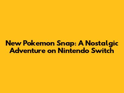 New Pokemon Snap: A Nostalgic Adventure on Nintendo Switch