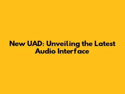 New UAD: Unveiling the Latest Audio Interface