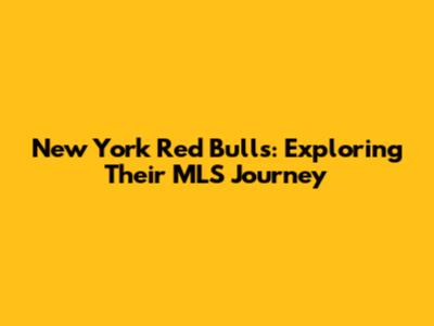 New York Red Bulls: Exploring Their MLS Journey