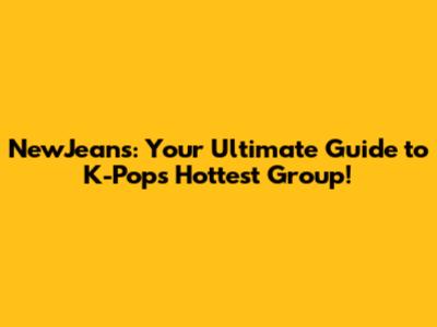 NewJeans: Your Ultimate Guide to K-Pop's Hottest Group!