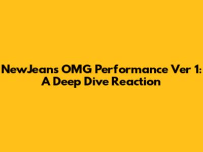NewJeans OMG Performance Ver 1: A Deep Dive Reaction