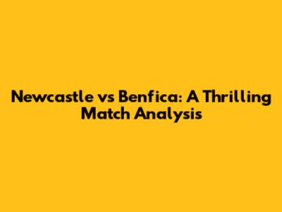 Newcastle vs Benfica: A Thrilling Match Analysis