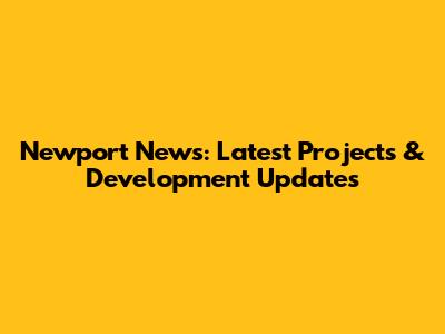 Newport News: Latest Projects & Development Updates
