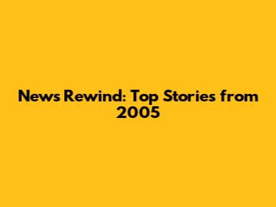 News Rewind: Top Stories from 2005