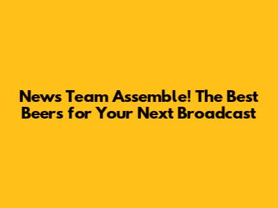 News Team Assemble! The Best Beers for Your Next Broadcast