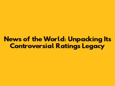 News of the World: Unpacking Its Controversial Ratings Legacy