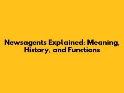 Newsagents Explained: Meaning, History, and Functions