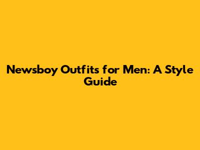 Newsboy Outfits for Men: A Style Guide
