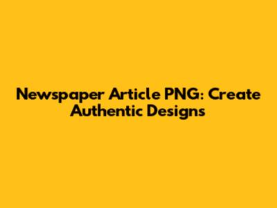 Newspaper Article PNG: Create Authentic Designs
