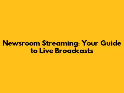 Newsroom Streaming: Your Guide to Live Broadcasts