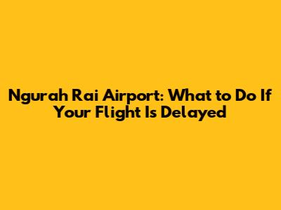 Ngurah Rai Airport: What to Do If Your Flight Is Delayed