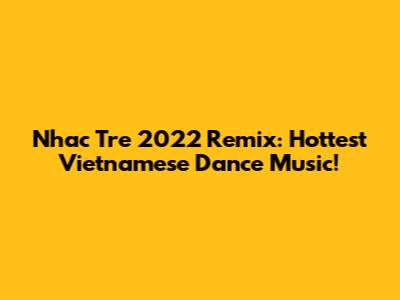 Nhac Tre 2022 Remix: Hottest Vietnamese Dance Music!