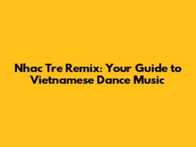 Nhac Tre Remix: Your Guide to Vietnamese Dance Music
