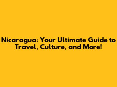 Nicaragua: Your Ultimate Guide to Travel, Culture, and More!