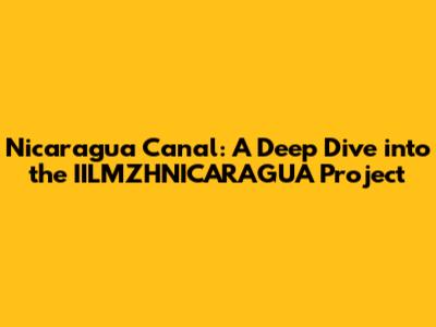 Nicaragua Canal: A Deep Dive into the IILMZHNICARAGUA Project