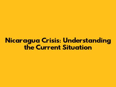 Nicaragua Crisis: Understanding the Current Situation
