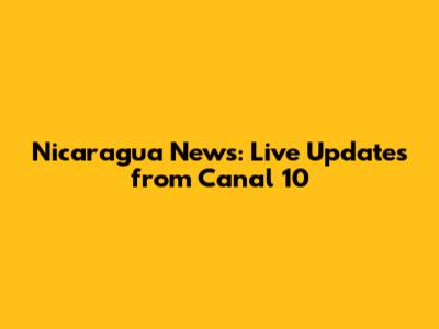 Nicaragua News: Live Updates from Canal 10