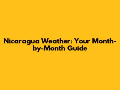 Nicaragua Weather: Your Month-by-Month Guide