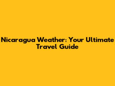 Nicaragua Weather: Your Ultimate Travel Guide