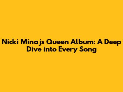 Nicki Minaj's Queen Album: A Deep Dive into Every Song