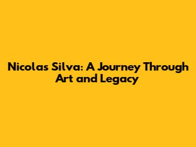 Nicolas Silva: A Journey Through Art and Legacy