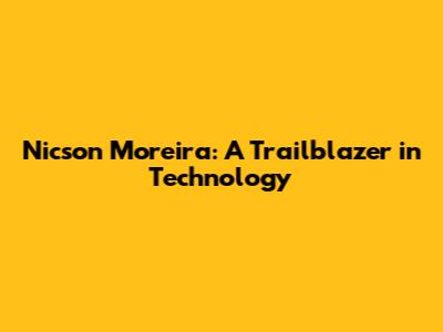 Nicson Moreira: A Trailblazer in Technology