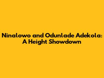Ninalowo and Odunlade Adekola: A Height Showdown