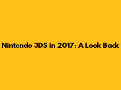 Nintendo 3DS in 2017: A Look Back