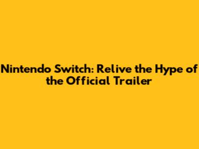 Nintendo Switch: Relive the Hype of the Official Trailer