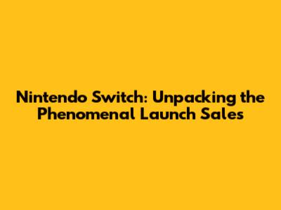 Nintendo Switch: Unpacking the Phenomenal Launch Sales