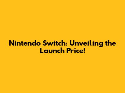 Nintendo Switch: Unveiling the Launch Price!