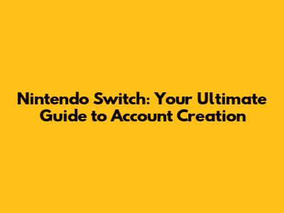 Nintendo Switch: Your Ultimate Guide to Account Creation