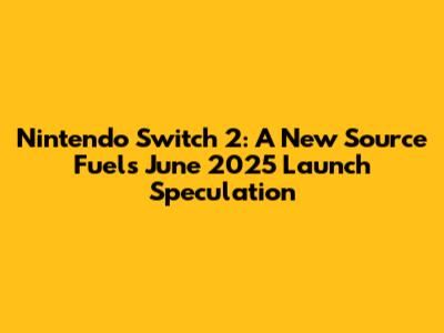 Nintendo Switch 2: A New Source Fuels June 2025 Launch Speculation