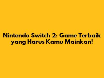 Nintendo Switch 2: Game Terbaik yang Harus Kamu Mainkan!