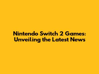 Nintendo Switch 2 Games: Unveiling the Latest News