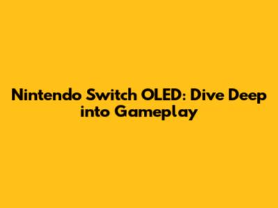 Nintendo Switch OLED: Dive Deep into Gameplay