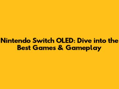 Nintendo Switch OLED: Dive into the Best Games & Gameplay