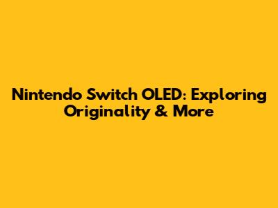 Nintendo Switch OLED: Exploring Originality & More