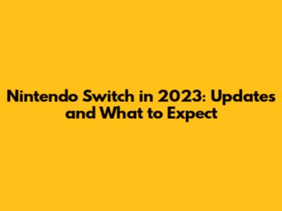 Nintendo Switch in 2023: Updates and What to Expect