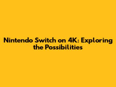 Nintendo Switch on 4K: Exploring the Possibilities