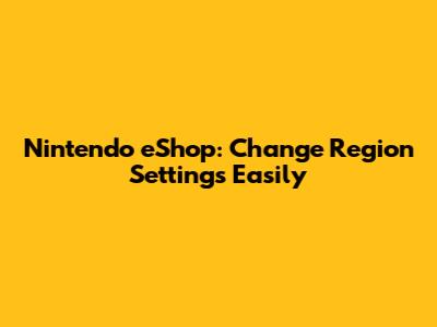 Nintendo eShop: Change Region Settings Easily